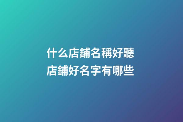什么店鋪名稱好聽 店鋪好名字有哪些-第1張-店鋪起名-玄機派